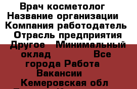 Врач-косметолог › Название организации ­ Компания-работодатель › Отрасль предприятия ­ Другое › Минимальный оклад ­ 32 000 - Все города Работа » Вакансии   . Кемеровская обл.,Ленинск-Кузнецкий г.
